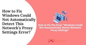 How to Fix Windows Could Not Automatically Detect This Network’s Proxy Settings Error